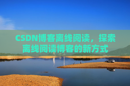 CSDN博客离线阅读，探索离线阅读博客的新方式